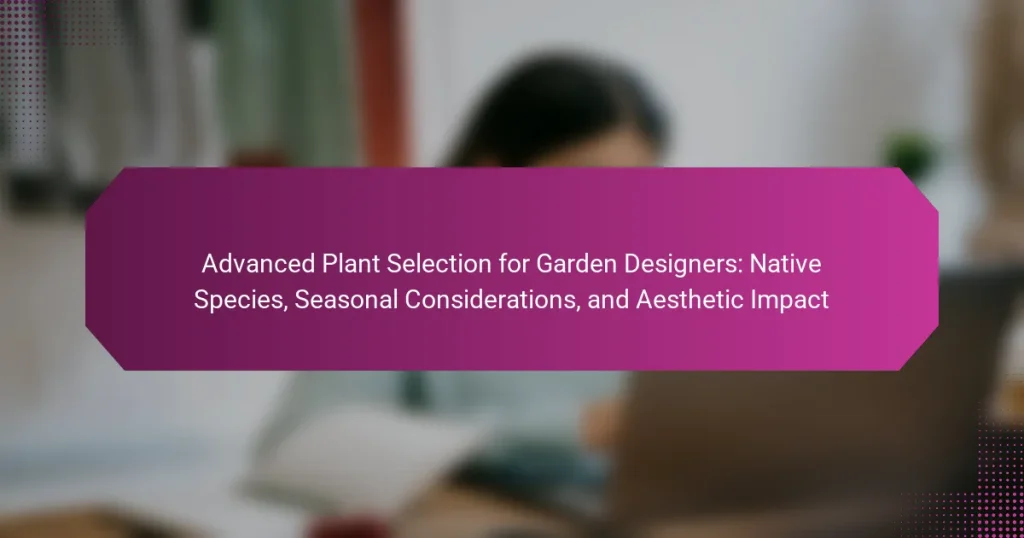 Advanced Plant Selection for Garden Designers: Native Species, Seasonal Considerations, and Aesthetic Impact