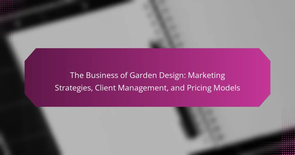 The Business of Garden Design: Marketing Strategies, Client Management, and Pricing Models