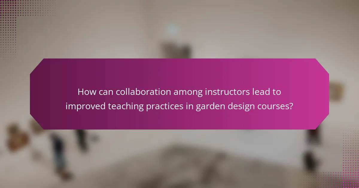 How can collaboration among instructors lead to improved teaching practices in garden design courses?