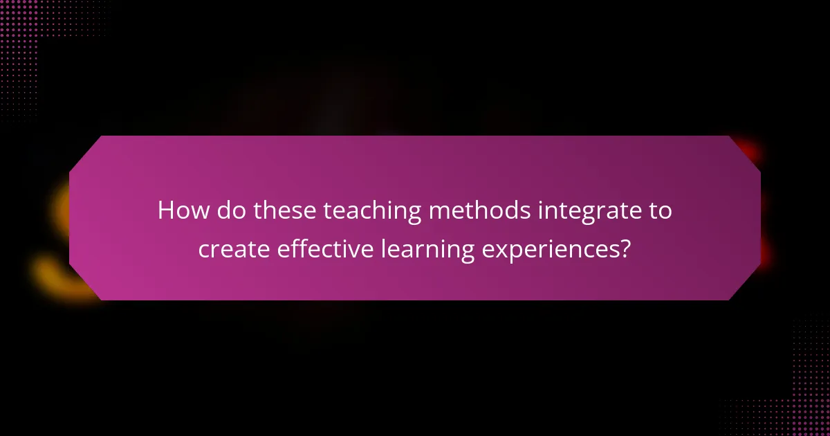 How do these teaching methods integrate to create effective learning experiences?