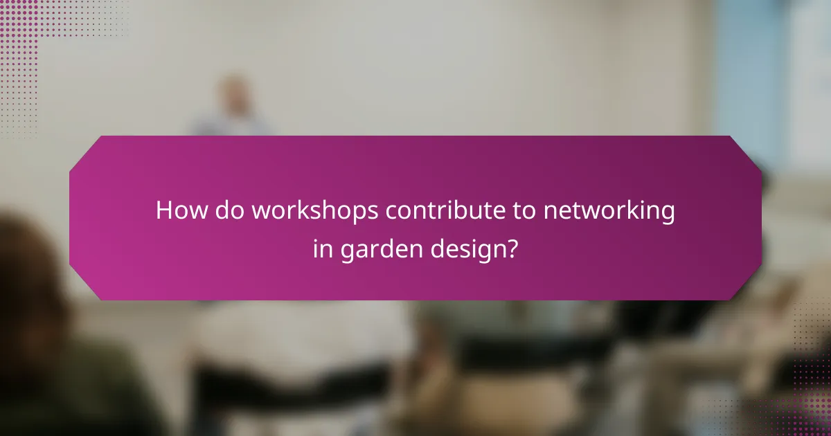 How do workshops contribute to networking in garden design?