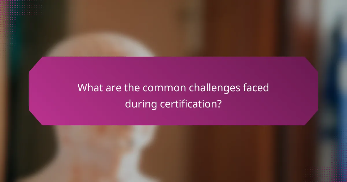 What are the common challenges faced during certification?